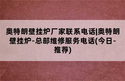 奥特朗壁挂炉厂家联系电话|奥特朗壁挂炉-总部维修服务电话(今日-推荐)